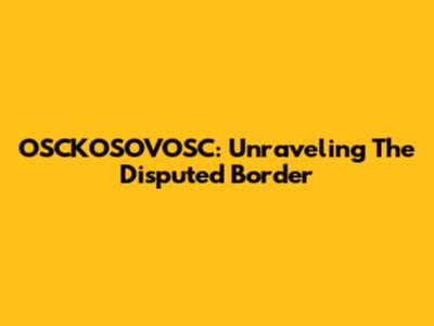 OSCKOSOVOSC: Unraveling The Disputed Border