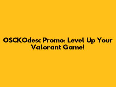 OSCKOdesc Promo: Level Up Your Valorant Game!
