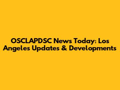 OSCLAPDSC News Today: Los Angeles Updates & Developments