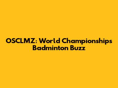 OSCLMZ: World Championships Badminton Buzz