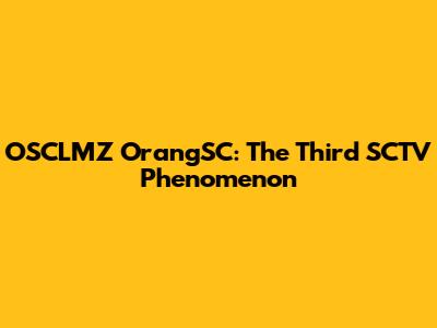 OSCLMZ OrangSC: The Third SCTV Phenomenon