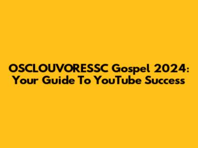 OSCLOUVORESSC Gospel 2024: Your Guide To YouTube Success