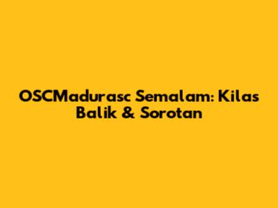 OSCMadurasc Semalam: Kilas Balik & Sorotan