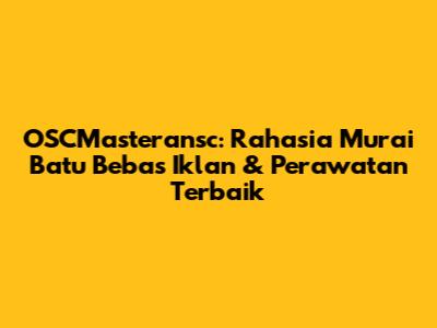 OSCMasteransc: Rahasia Murai Batu Bebas Iklan & Perawatan Terbaik