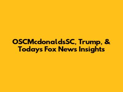 OSCMcdonaldsSC, Trump, & Today's Fox News Insights