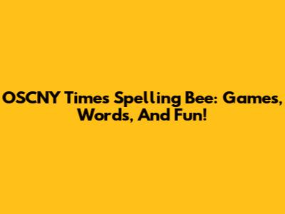 OSCNY Times Spelling Bee: Games, Words, And Fun!