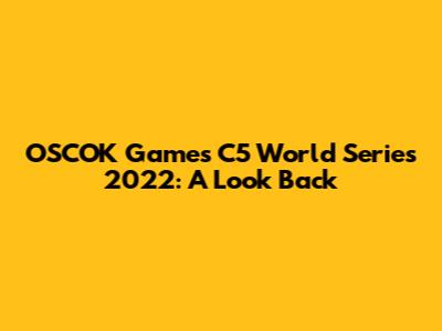 OSCOK Games C5 World Series 2022: A Look Back