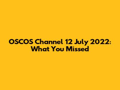 OSCOS Channel 12 July 2022: What You Missed