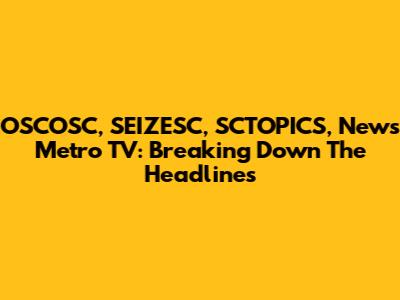 OSCOSC, SEIZESC, SCTOPICS, News Metro TV: Breaking Down The Headlines