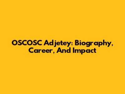 OSCOSC Adjetey: Biography, Career, And Impact