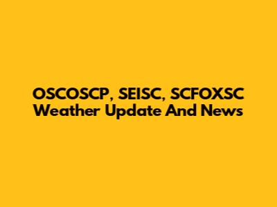 OSCOSCP, SEISC, SCFOXSC Weather Update And News
