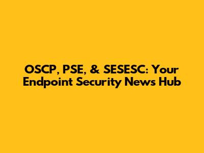OSCP, PSE, & SESESC: Your Endpoint Security News Hub