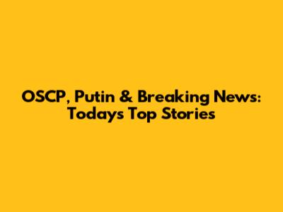 OSCP, Putin & Breaking News: Today's Top Stories