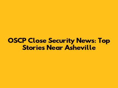 OSCP Close Security News: Top Stories Near Asheville