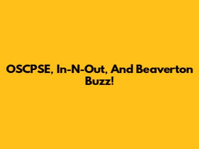 OSCPSE, In-N-Out, And Beaverton Buzz!