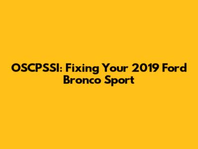 OSCPSSI: Fixing Your 2019 Ford Bronco Sport