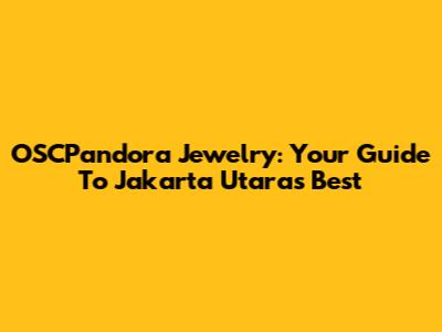 OSCPandora Jewelry: Your Guide To Jakarta Utara's Best