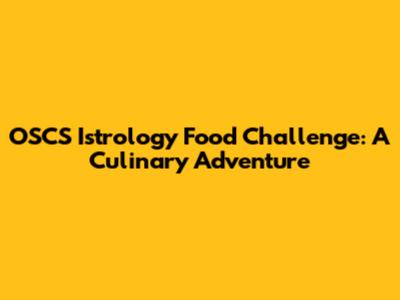 OSCS Istrology Food Challenge: A Culinary Adventure