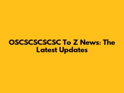 OSCSCSCSCSC To Z News: The Latest Updates