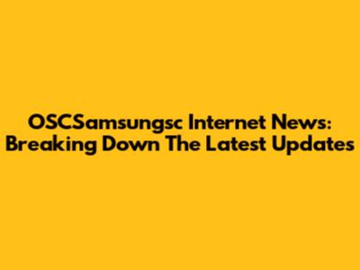 OSCSamsungsc Internet News: Breaking Down The Latest Updates