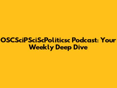 OSCSciPSciScPoliticsc Podcast: Your Weekly Deep Dive