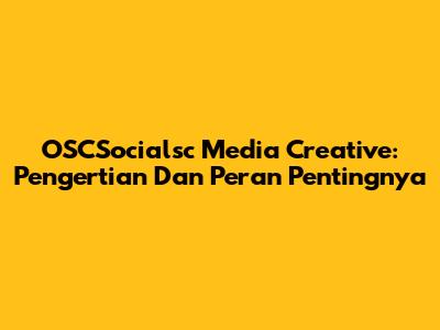 OSCSocialsc Media Creative: Pengertian Dan Peran Pentingnya