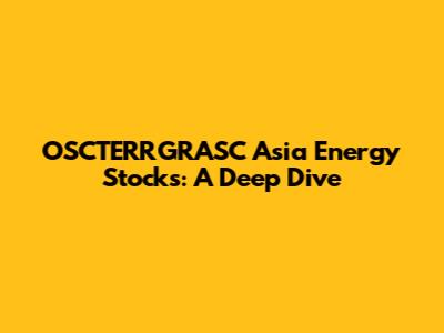 OSCTERRGRASC Asia Energy Stocks: A Deep Dive