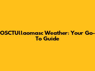 OSCTUllaomasc Weather: Your Go-To Guide