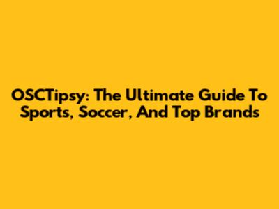 OSCTipsy: The Ultimate Guide To Sports, Soccer, And Top Brands