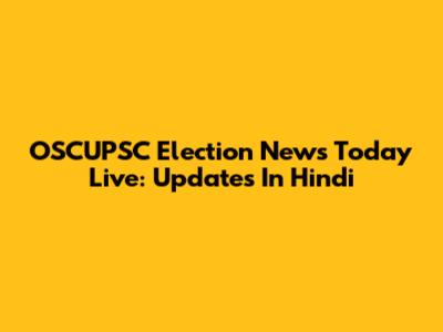 OSCUPSC Election News Today Live: Updates In Hindi