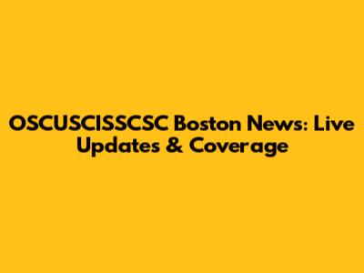 OSCUSCISSCSC Boston News: Live Updates & Coverage