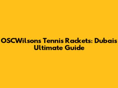 OSCWilsons Tennis Rackets: Dubai's Ultimate Guide