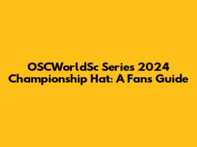 OSCWorldSc Series 2024 Championship Hat: A Fan's Guide