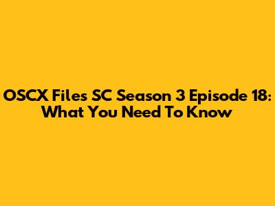 OSCX Files SC Season 3 Episode 18: What You Need To Know