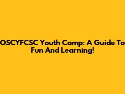 OSCYFCSC Youth Camp: A Guide To Fun And Learning!