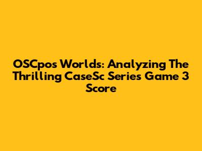 OSCpos Worlds: Analyzing The Thrilling CaseSc Series Game 3 Score