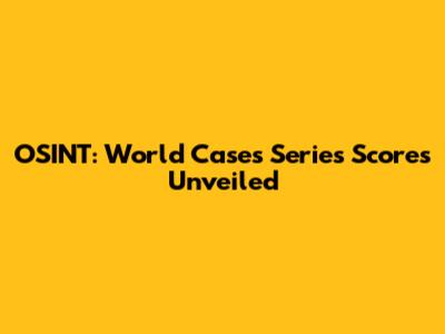 OSINT: World Cases Series Scores Unveiled