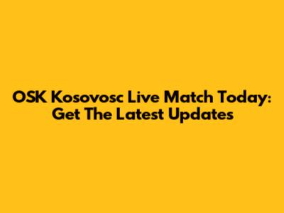 OSK Kosovosc Live Match Today: Get The Latest Updates