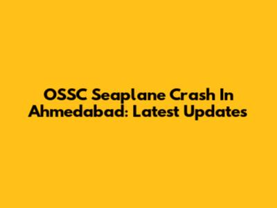 OSSC Seaplane Crash In Ahmedabad: Latest Updates