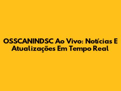OSSCANINDSC Ao Vivo: Notícias E Atualizações Em Tempo Real