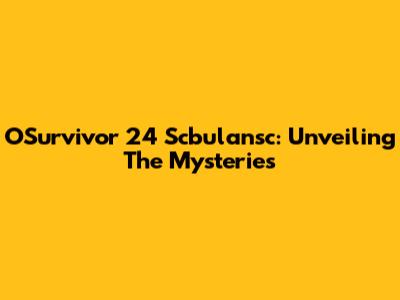 OSurvivor 24 Scbulansc: Unveiling The Mysteries
