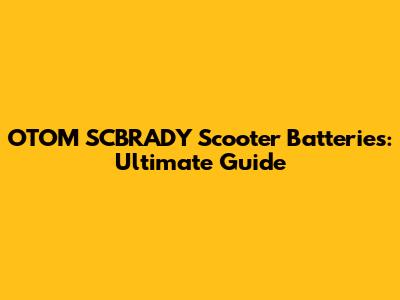 OTOM SCBRADY Scooter Batteries: Ultimate Guide