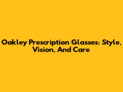 Oakley Prescription Glasses: Style, Vision, And Care