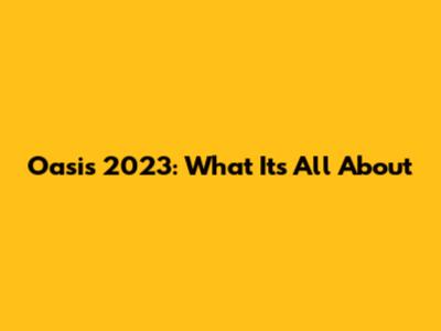 Oasis 2023: What It's All About