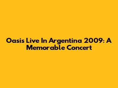 Oasis Live In Argentina 2009: A Memorable Concert