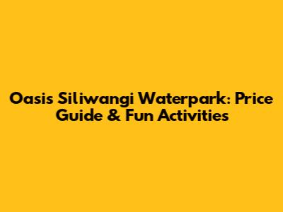 Oasis Siliwangi Waterpark: Price Guide & Fun Activities