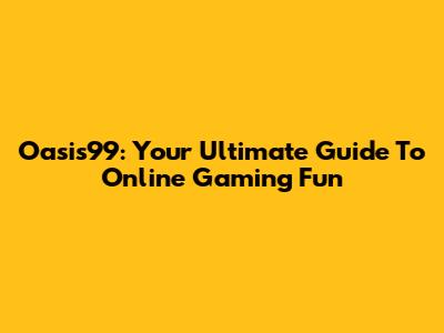 Oasis99: Your Ultimate Guide To Online Gaming Fun