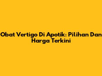 Obat Vertigo Di Apotik: Pilihan Dan Harga Terkini