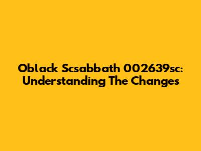 Oblack Scsabbath 002639sc: Understanding The Changes