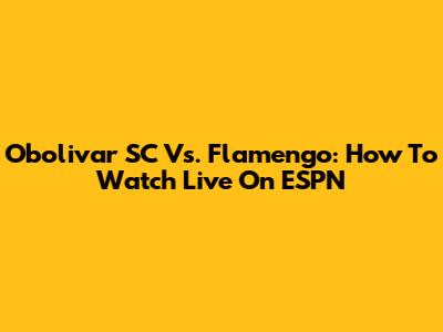 Obolivar SC Vs. Flamengo: How To Watch Live On ESPN